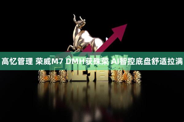 高忆管理 荣威M7 DMH获殊荣 AI智控底盘舒适拉满