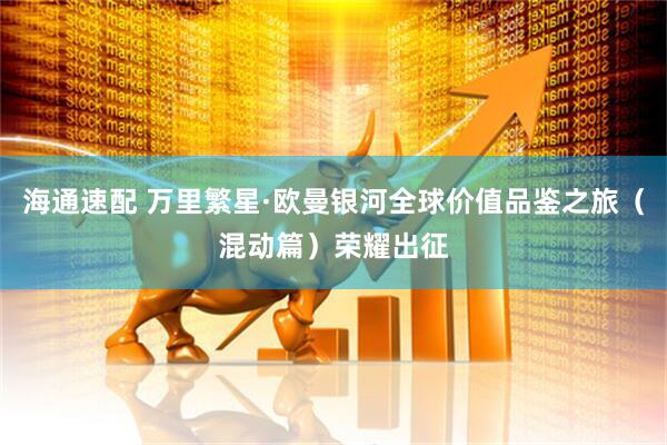 海通速配 万里繁星·欧曼银河全球价值品鉴之旅（混动篇）荣耀出征