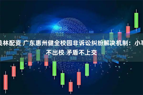 美林配资 广东惠州健全校园非诉讼纠纷解决机制：小事不出校&#32;矛盾不上交