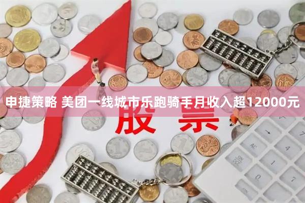 申捷策略 美团一线城市乐跑骑手月收入超12000元