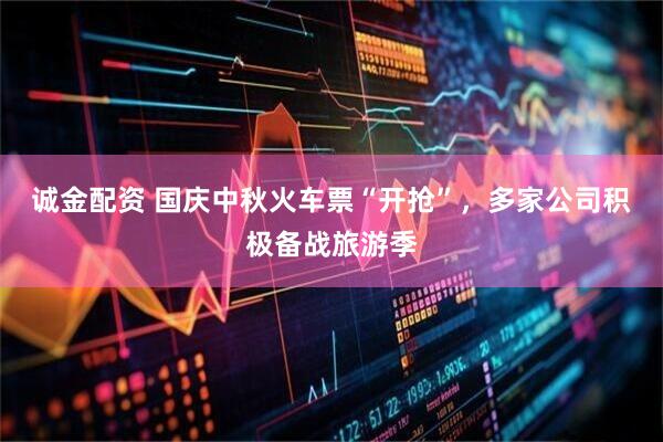 诚金配资 国庆中秋火车票“开抢”，多家公司积极备战旅游季