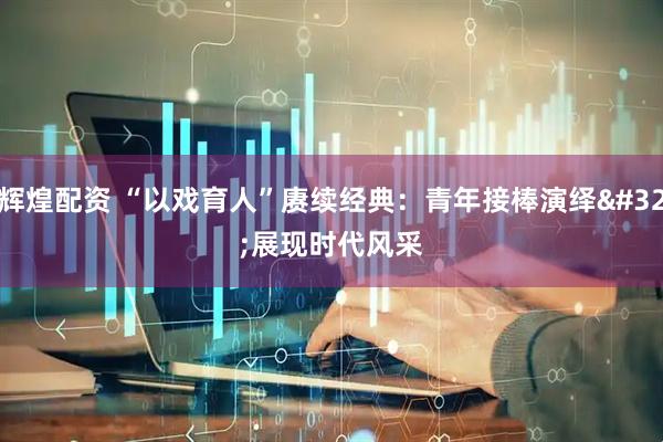 辉煌配资 “以戏育人”赓续经典：青年接棒演绎&#32;展现时代风采