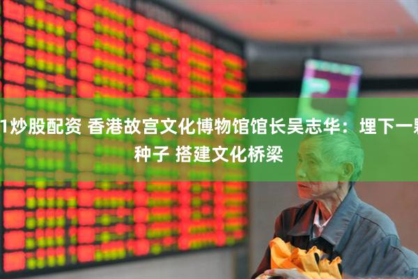 51炒股配资 香港故宫文化博物馆馆长吴志华：埋下一颗种子&#32;搭建文化桥梁