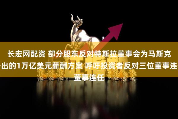 长宏网配资 部分股东反对特斯拉董事会为马斯克开出的1万亿美元薪酬方案 呼吁投资者反对三位董事连任