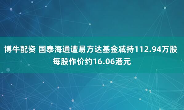 博牛配资 国泰海通遭易方达基金减持112.94万股 每股作价约16.06港元