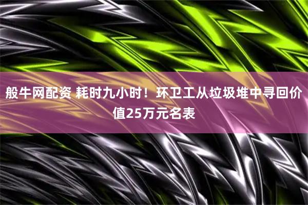 般牛网配资 耗时九小时！环卫工从垃圾堆中寻回价值25万元名表