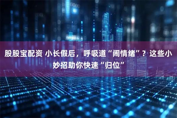 股股宝配资 小长假后，呼吸道“闹情绪”？这些小妙招助你快速“归位”