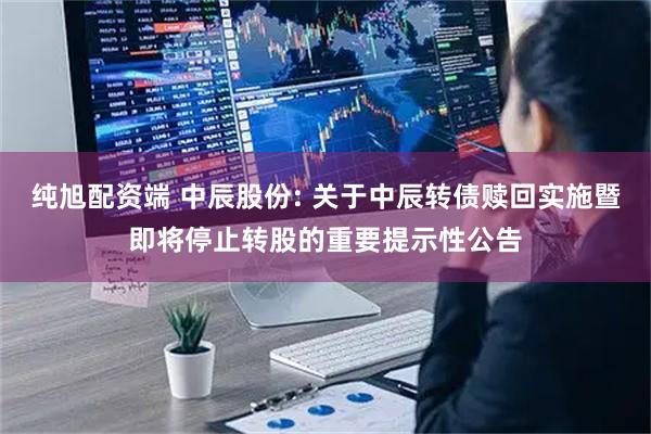 纯旭配资端 中辰股份: 关于中辰转债赎回实施暨即将停止转股的重要提示性公告