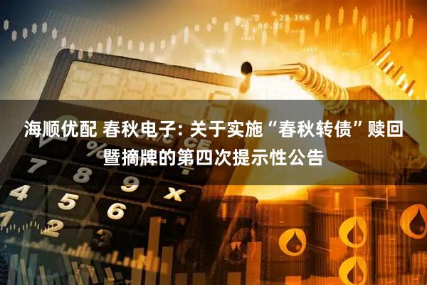海顺优配 春秋电子: 关于实施“春秋转债”赎回暨摘牌的第四次提示性公告