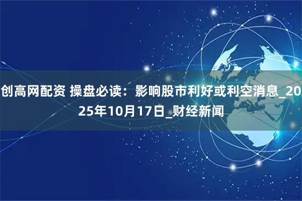 创高网配资 操盘必读：影响股市利好或利空消息_2025年10月17日_财经新闻