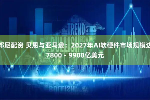 邦尼配资 贝恩与亚马逊:2027年AI软硬件市场规模达7800 - 9900亿美元