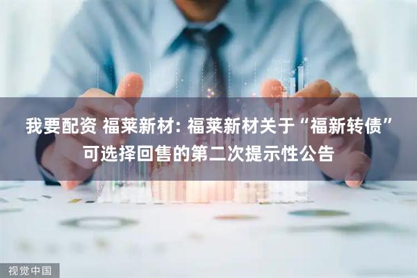 我要配资 福莱新材: 福莱新材关于“福新转债”可选择回售的第二次提示性公告