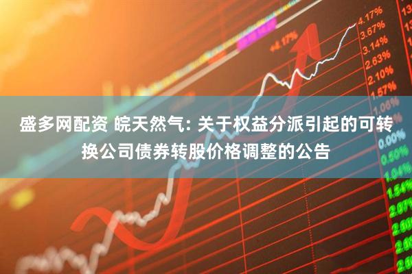 盛多网配资 皖天然气: 关于权益分派引起的可转换公司债券转股价格调整的公告