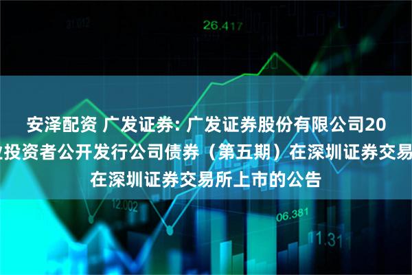 安泽配资 广发证券: 广发证券股份有限公司2025年面向专业投资者公开发行公司债券(第五期)在深圳证券交易所上市的公告