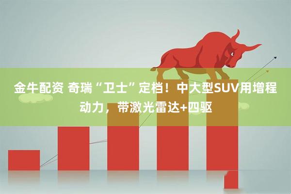 金牛配资 奇瑞“卫士”定档！中大型SUV用增程动力，带激光雷达+四驱