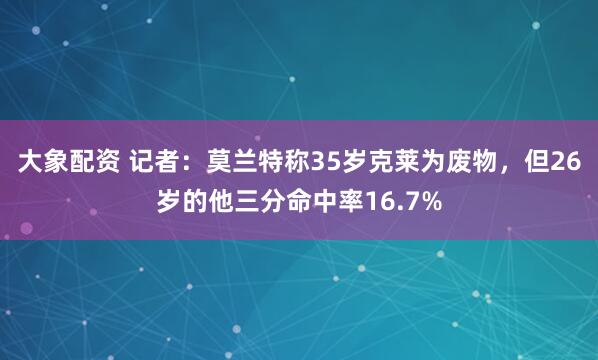 大象配资 记者：莫兰特称35岁克莱为废物，但26岁的他三分命中率16.7%