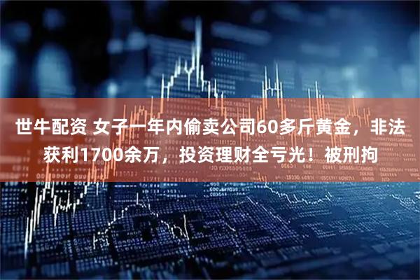 世牛配资 女子一年内偷卖公司60多斤黄金，非法获利1700余万，投资理财全亏光！被刑拘