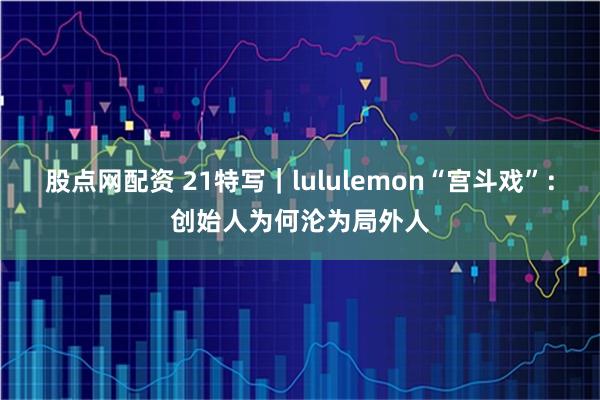 股点网配资 21特写｜lululemon“宫斗戏”：创始人为何沦为局外人