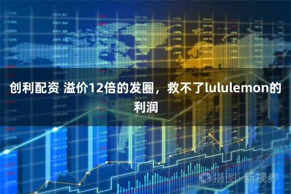 创利配资 溢价12倍的发圈,救不了lululemon的利润