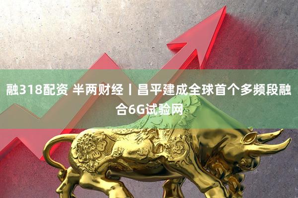融318配资 半两财经丨昌平建成全球首个多频段融合6G试验网