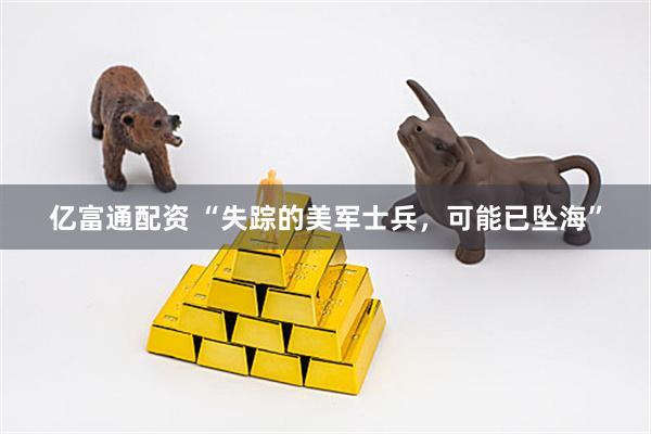 亿富通配资 “失踪的美军士兵，可能已坠海”
