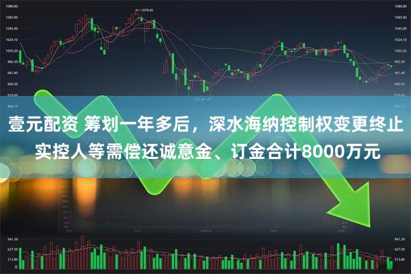 壹元配资 筹划一年多后，深水海纳控制权变更终止 实控人等需偿还诚意金、订金合计8000万元